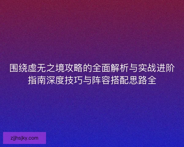 围绕虚无之境攻略的全面解析与实战进阶指南深度技巧与阵容搭配思路全