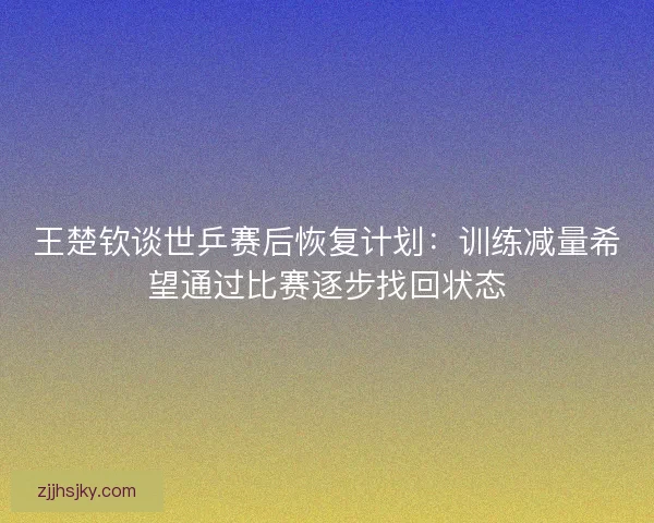 王楚钦谈世乒赛后恢复计划：训练减量希望通过比赛逐步找回状态