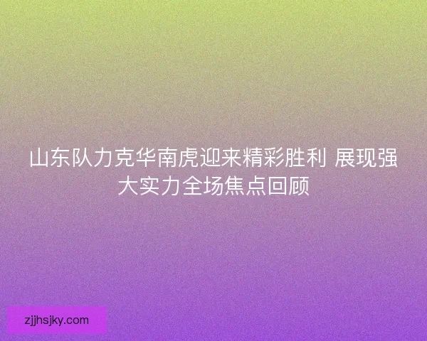 山东队力克华南虎迎来精彩胜利 展现强大实力全场焦点回顾