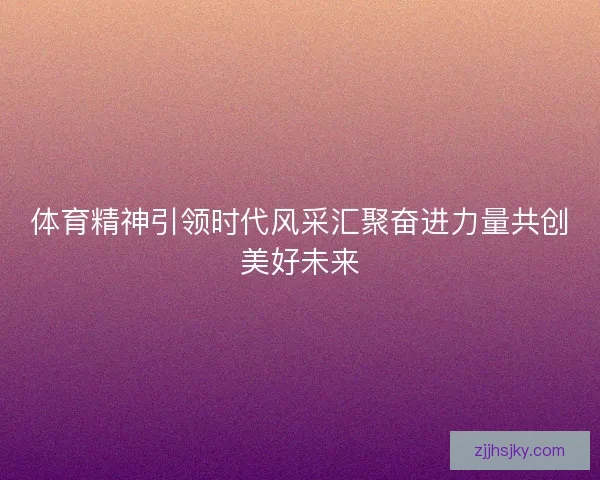 体育精神引领时代风采汇聚奋进力量共创美好未来