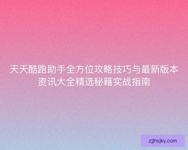 天天酷跑助手全方位攻略技巧与最新版本资讯大全精选秘籍实战指南