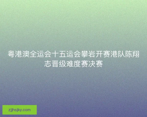 粤港澳全运会十五运会攀岩开赛港队陈翔志晋级难度赛决赛