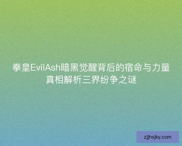 拳皇EvilAsh暗黑觉醒背后的宿命与力量真相解析三界纷争之谜