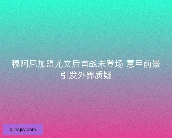 穆阿尼加盟尤文后首战未登场 意甲前景引发外界质疑