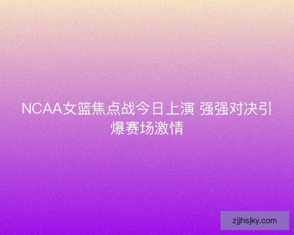 NCAA女篮焦点战今日上演 强强对决引爆赛场激情