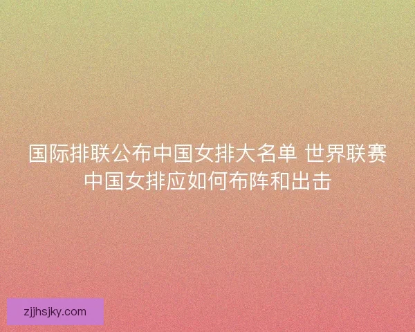 国际排联公布中国女排大名单 世界联赛中国女排应如何布阵和出击